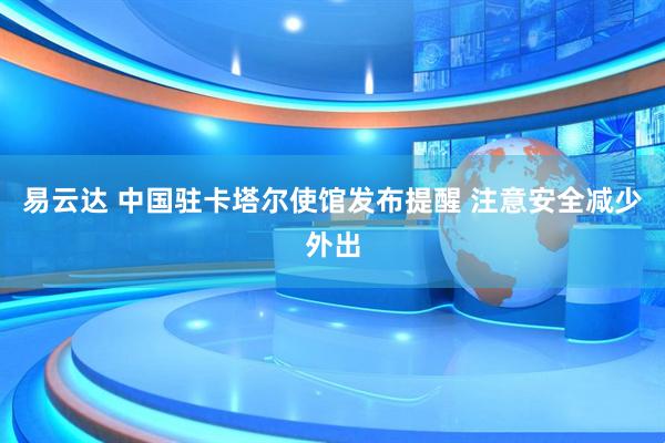 易云达 中国驻卡塔尔使馆发布提醒 注意安全减少外出