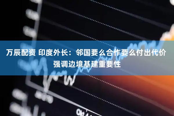 万辰配资 印度外长：邻国要么合作要么付出代价 强调边境基建重要性