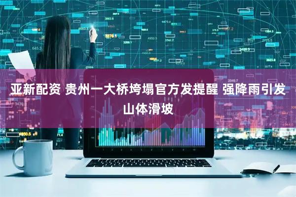 亚新配资 贵州一大桥垮塌官方发提醒 强降雨引发山体滑坡