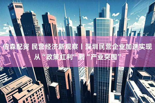 伯森配资 民营经济新观察丨深圳民营企业加速实现从“政策红利”到“产业突围”