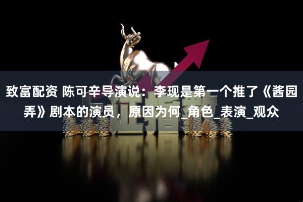 致富配资 陈可辛导演说：李现是第一个推了《酱园弄》剧本的演员，原因为何_角色_表演_观众