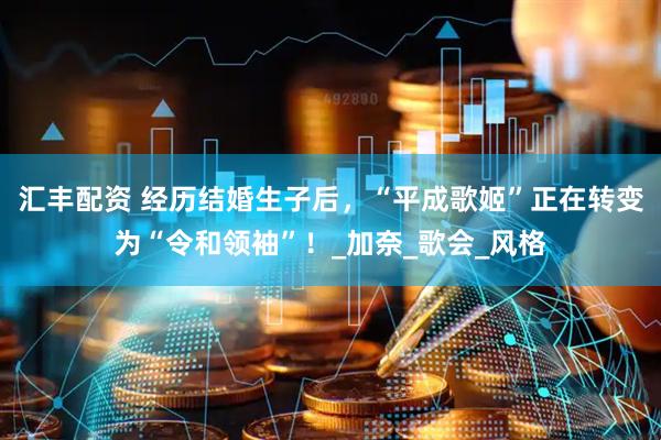 汇丰配资 经历结婚生子后，“平成歌姬”正在转变为“令和领袖”！_加奈_歌会_风格
