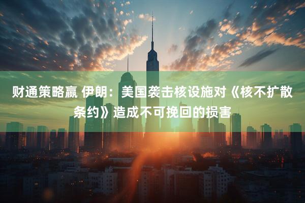 财通策略嬴 伊朗：美国袭击核设施对《核不扩散条约》造成不可挽回的损害