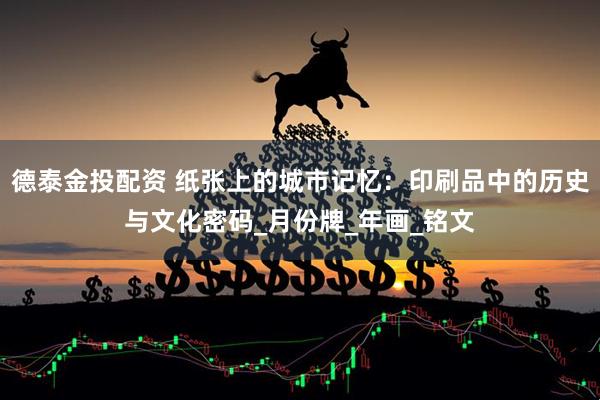 德泰金投配资 纸张上的城市记忆：印刷品中的历史与文化密码_月份牌_年画_铭文