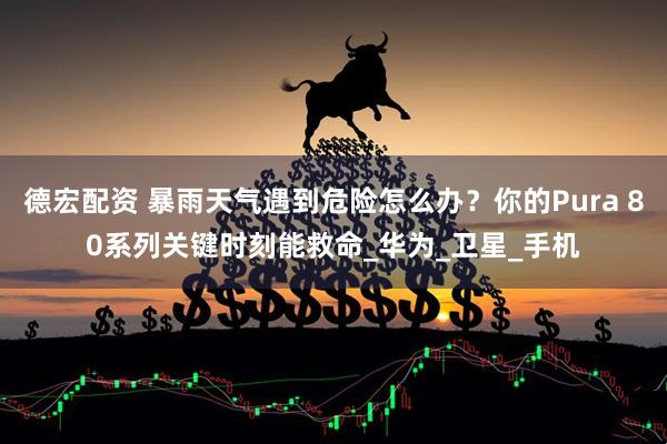 德宏配资 暴雨天气遇到危险怎么办？你的Pura 80系列关键时刻能救命_华为_卫星_手机