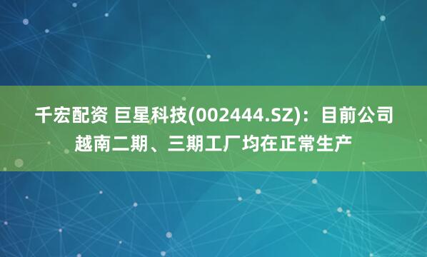 千宏配资 巨星科技(002444.SZ)：目前公司越南二期、三期工厂均在正常生产