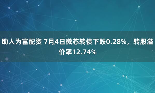 助人为富配资 7月4日微芯转债下跌0.28%，转股溢价率12.74%