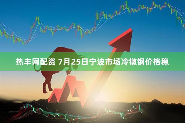 热丰网配资 7月25日宁波市场冷镦钢价格稳