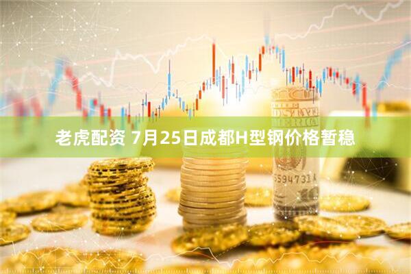 老虎配资 7月25日成都H型钢价格暂稳