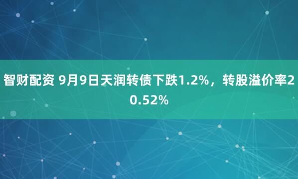 智财配资 9月9日天润转债下跌1.2%，转股溢价率20.52%
