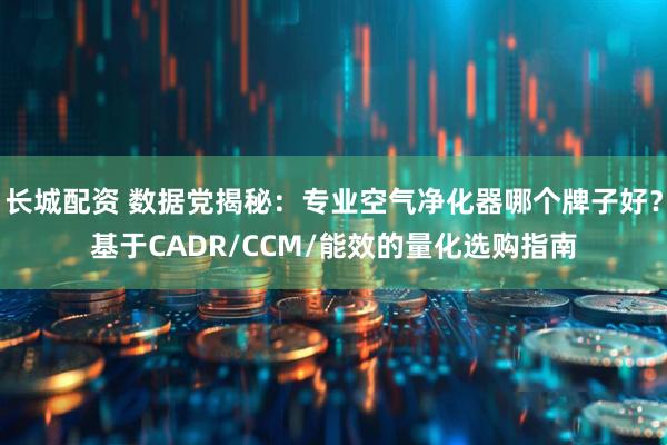 长城配资 数据党揭秘：专业空气净化器哪个牌子好？基于CADR/CCM/能效的量化选购指南