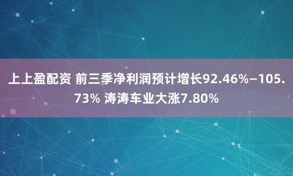 上上盈配资 前三季净利润预计增长92.46%—105.73% 涛涛车业大涨7.80%