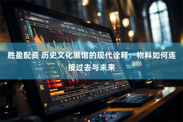 胜盈配资 历史文化展馆的现代诠释：物料如何连接过去与未来
