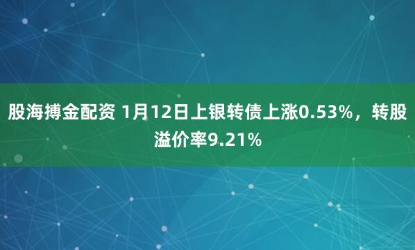 股海搏金配资 1月12日上银转债上涨0.53%，转股溢价率9.21%