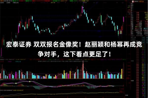 宏泰证券 双双报名金像奖！赵丽颖和杨幂再成竞争对手，这下看点更足了！