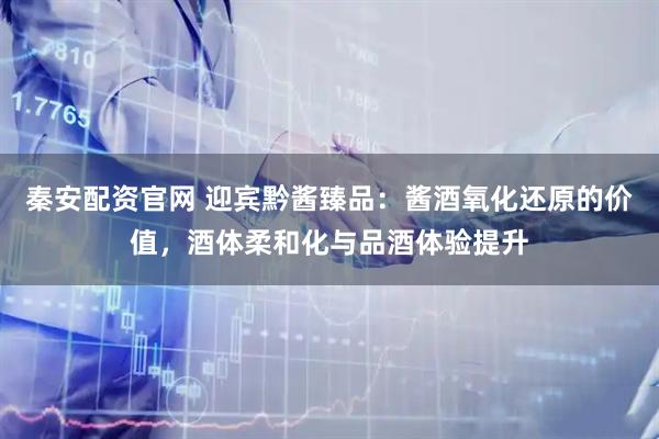 秦安配资官网 迎宾黔酱臻品：酱酒氧化还原的价值，酒体柔和化与品酒体验提升
