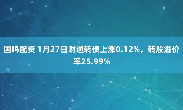 国鸣配资 1月27日财通转债上涨0.12%，转股溢价率25.99%