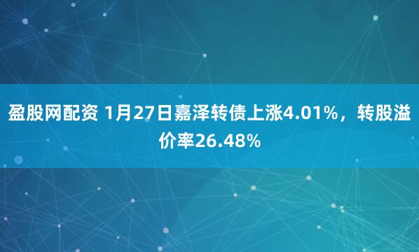 盈股网配资 1月27日嘉泽转债上涨4.01%，转股溢价率26.48%