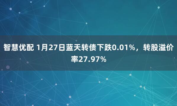 智慧优配 1月27日蓝天转债下跌0.01%，转股溢价率27.97%