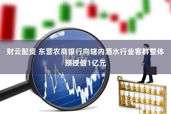 财云配资 东营农商银行向辖内酒水行业客群整体预授信1亿元
