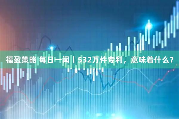福盈策略 每日一闻丨532万件专利，意味着什么？