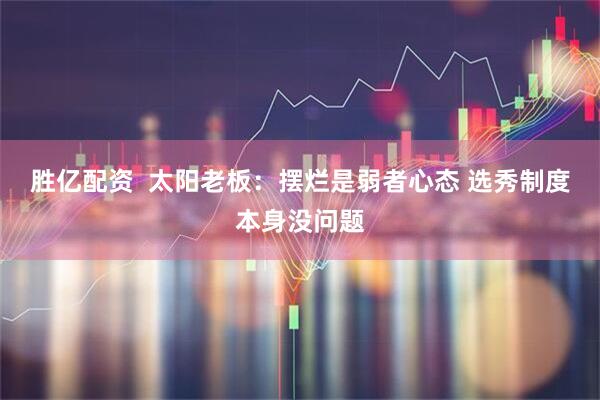 胜亿配资  太阳老板：摆烂是弱者心态 选秀制度本身没问题