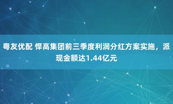 粤友优配 悍高集团前三季度利润分红方案实施，派现金额达1.44亿元
