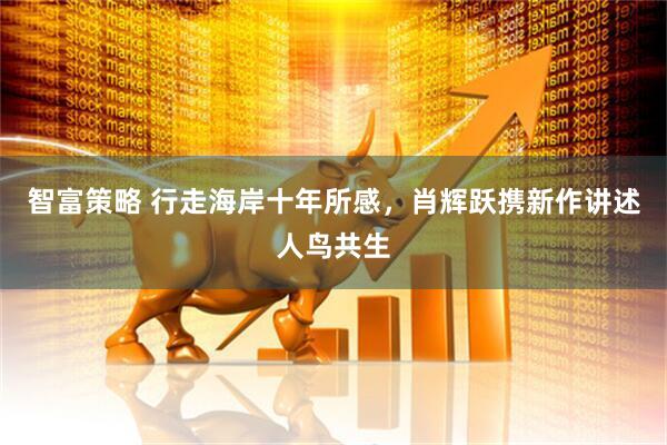 智富策略 行走海岸十年所感，肖辉跃携新作讲述人鸟共生