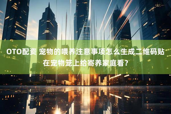 OTO配资 宠物的喂养注意事项怎么生成二维码贴在宠物笼上给寄养家庭看？