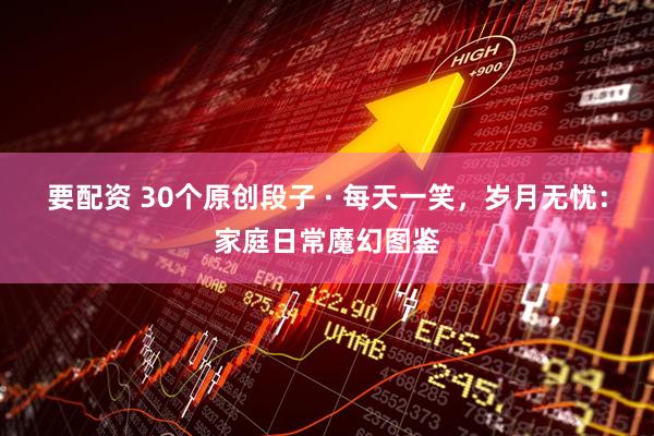 要配资 30个原创段子 · 每天一笑，岁月无忧：家庭日常魔幻图鉴